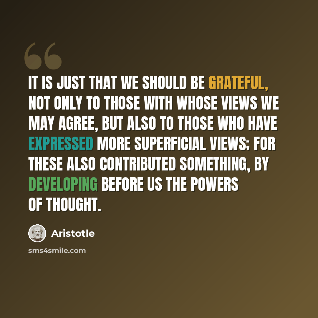 “It is just that we should be grateful, not only to those with whose views we may agree, but also to those who have expressed more superficial views; for these also contributed something, by developing before us the powers of thought.” quote by Aristotle