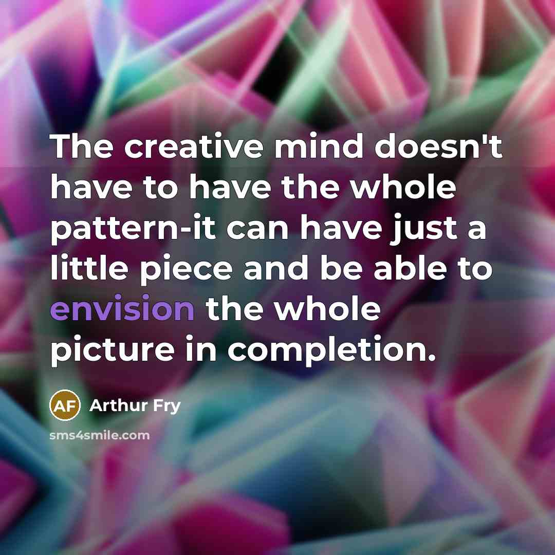 “The creative mind doesn't have to have the whole pattern-it can have just a little piece and be able to envision the whole picture in completion.” quote by Arthur Fry
