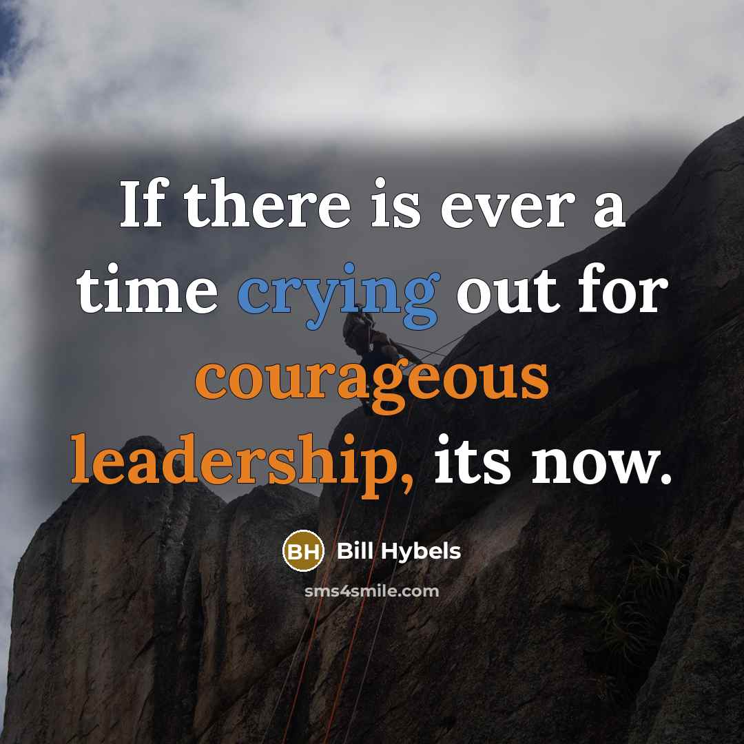 “If there is ever a time crying out for courageous leadership, its now.” quote by Bill Hybels