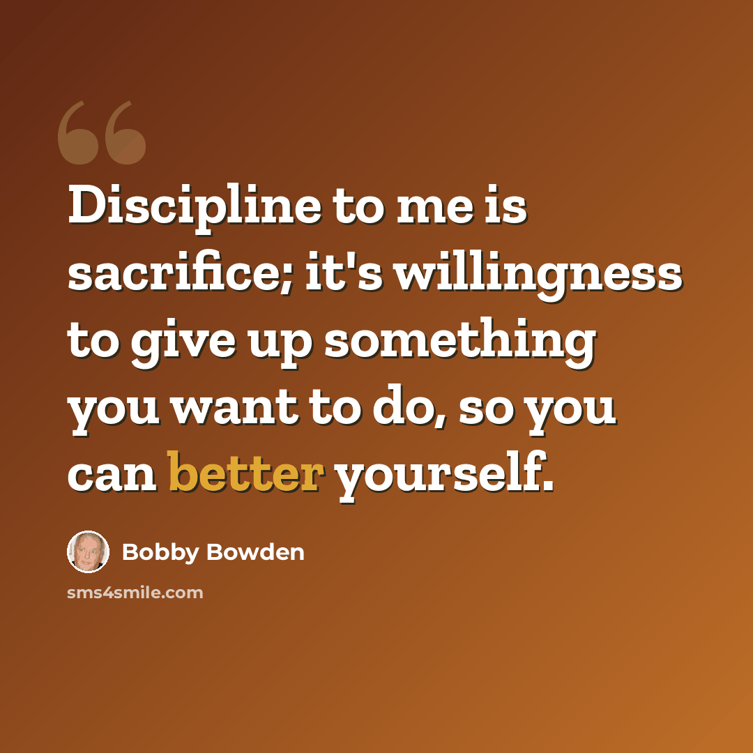 “Discipline to me is sacrifice; it's willingness to give up something you want to do, so you can better yourself.” quote by Bobby Bowden
