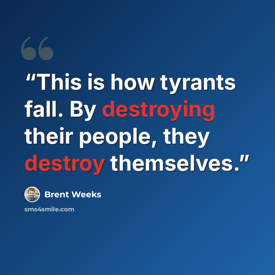 “This is how tyrants fall. By destroying their people, they destroy themselves.” quote by Brent Weeks