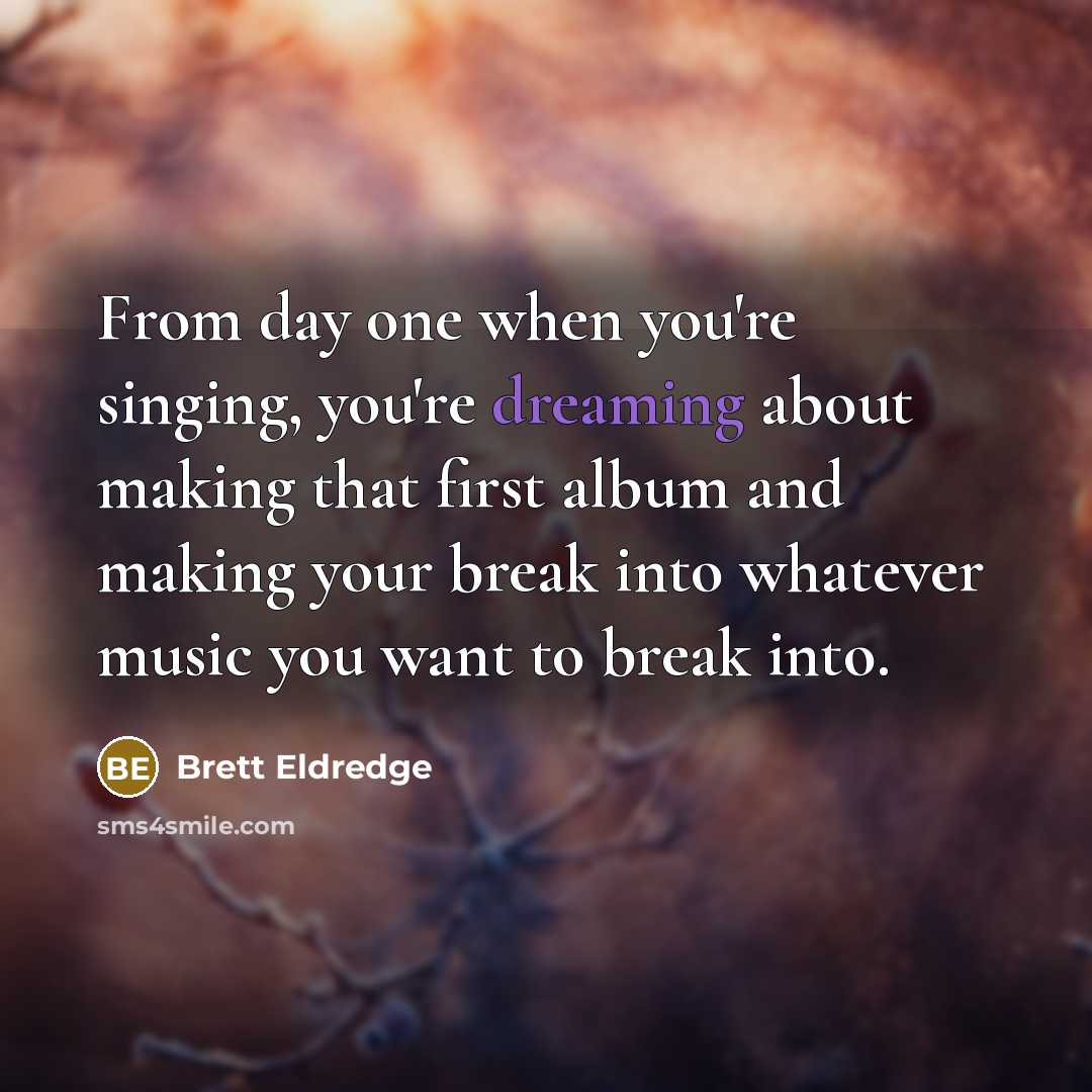 “From day one when you're singing, you're dreaming about making that first album and making your break into whatever music you want to break into.” quote by Brett Eldredge