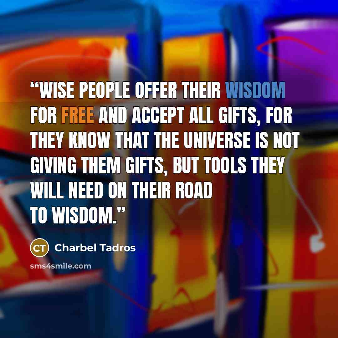 “Wise people offer their wisdom for free and accept all gifts, for they know that the universe is not giving them gifts, but tools they will need on their road to wisdom.” quote by Charbel Tadros