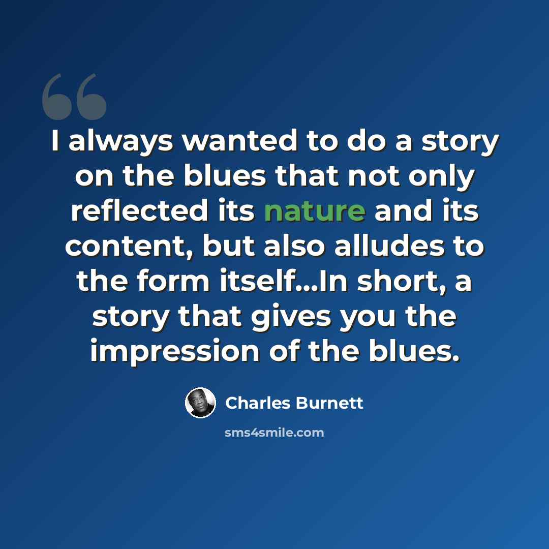 “I always wanted to do a story on the blues that not only reflected its nature and its content, but also alludes to the form itself…In short, a story that gives you the impression of the blues.” quote by Charles Burnett