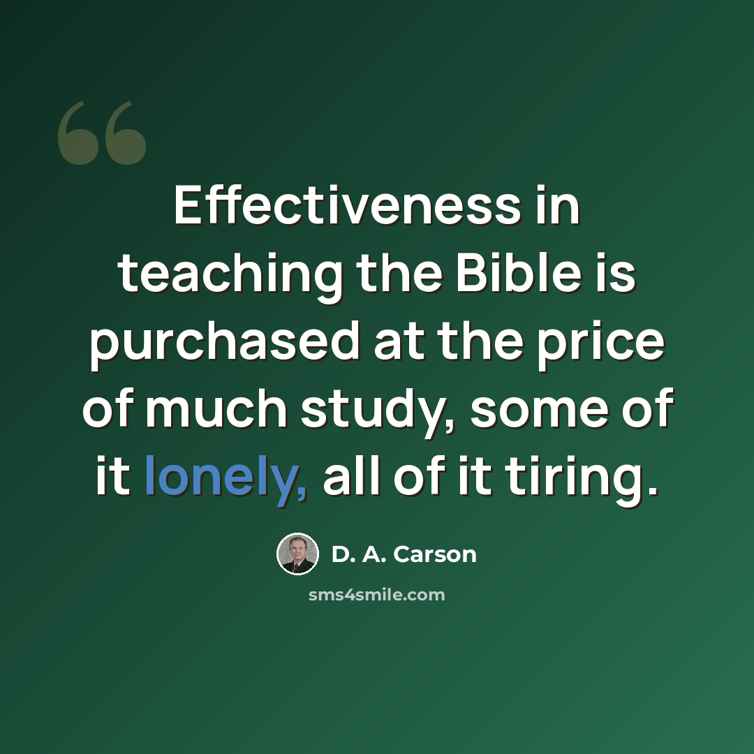 “Effectiveness in teaching the Bible is purchased at the price of much study, some of it lonely, all of it tiring.” quote by D. A. Carson