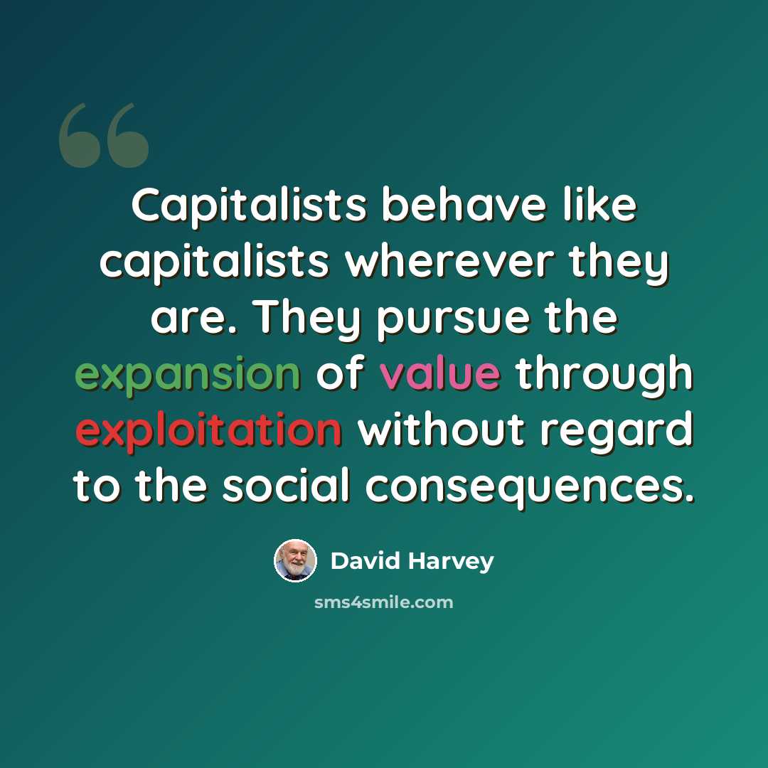“Capitalists behave like capitalists wherever they are. They pursue the expansion of value through exploitation without regard to the social consequences.” quote by David Harvey