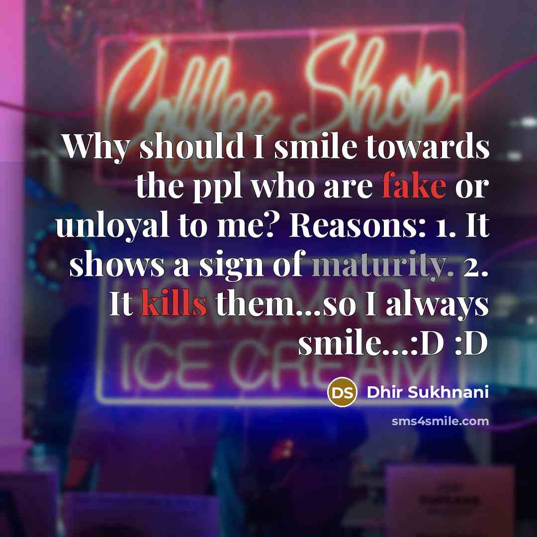 “Why should I smile towards the ppl who are fake or unloyal to me? Reasons: 1. It shows a sign of maturity. 2. It kills them...so I always smile…:D :D” quote by Dhir Sukhnani
