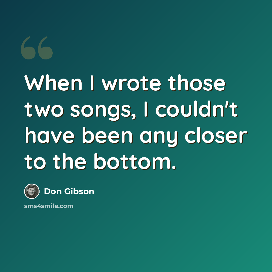 “When I wrote those two songs, I couldn't have been any closer to the bottom.” quote by Don Gibson