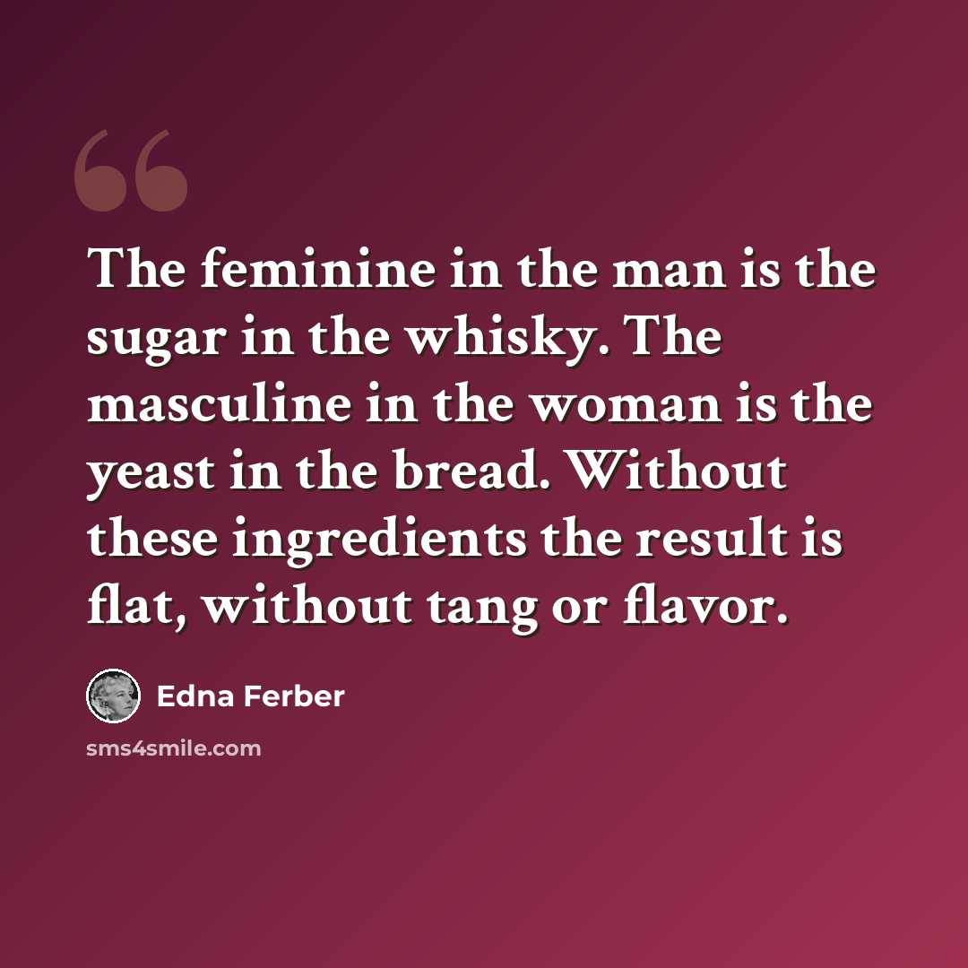 “The feminine in the man is the sugar in the whisky. The masculine in the woman is the yeast in the bread. Without these ingredients the result is flat, without tang or flavor.” quote by Edna Ferber