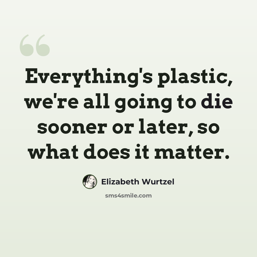 “Everything's plastic, we're all going to die sooner or later, so what does it matter.” quote by Elizabeth Wurtzel