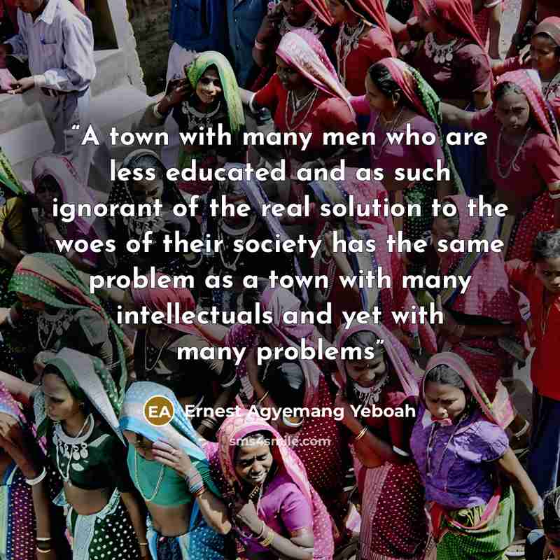 “A town with many men who are less educated and as such ignorant of the real solution to the woes of their society has the same problem as a town with many intellectuals and yet with many problems” quote by Ernest Agyemang Yeboah