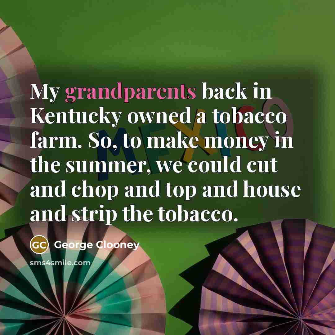 “My grandparents back in Kentucky owned a tobacco farm. So, to make money in the summer, we could cut and chop and top and house and strip the tobacco.” quote by George Clooney