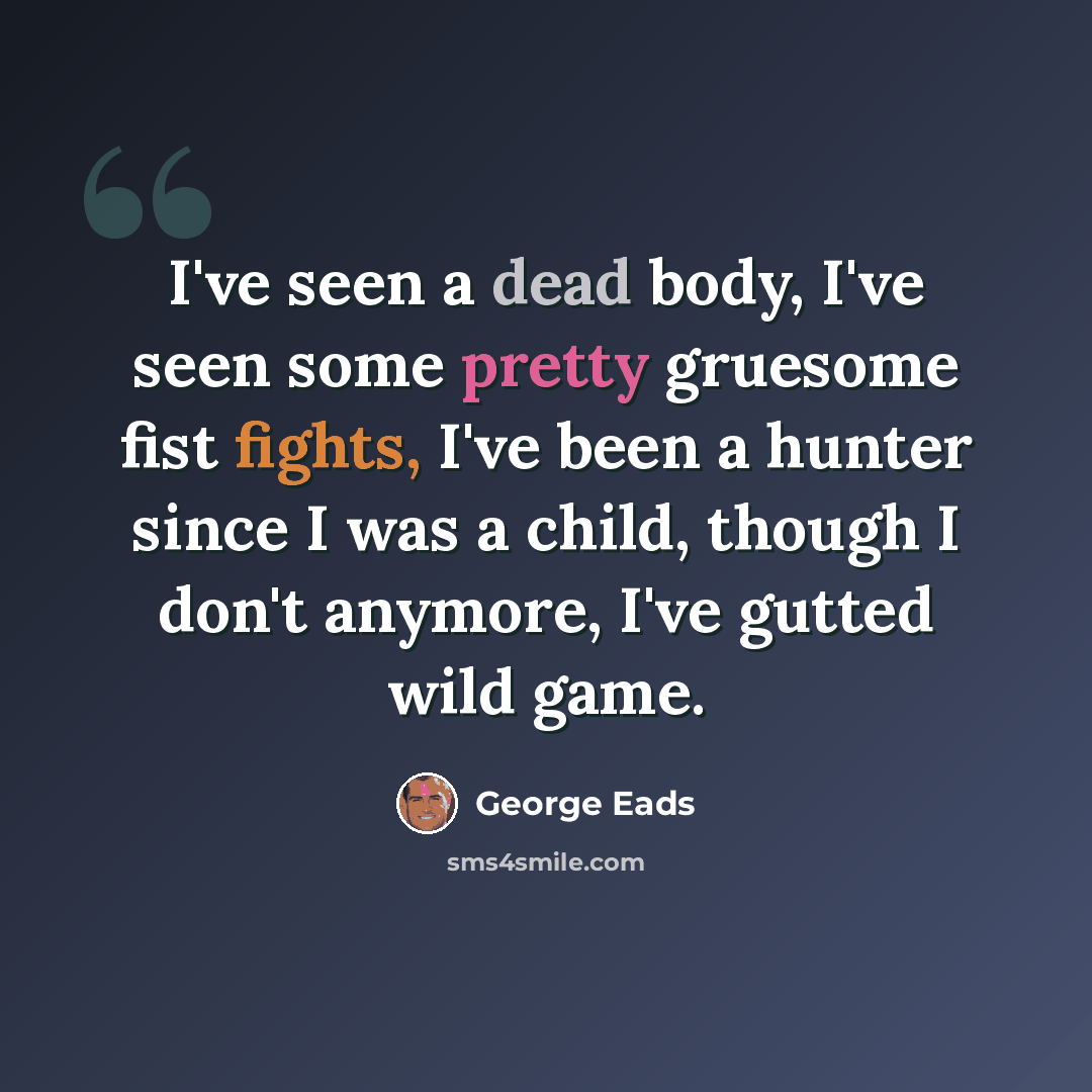 “I've seen a dead body, I've seen some pretty gruesome fist fights, I've been a hunter since I was a child, though I don't anymore, I've gutted wild game.” quote by George Eads