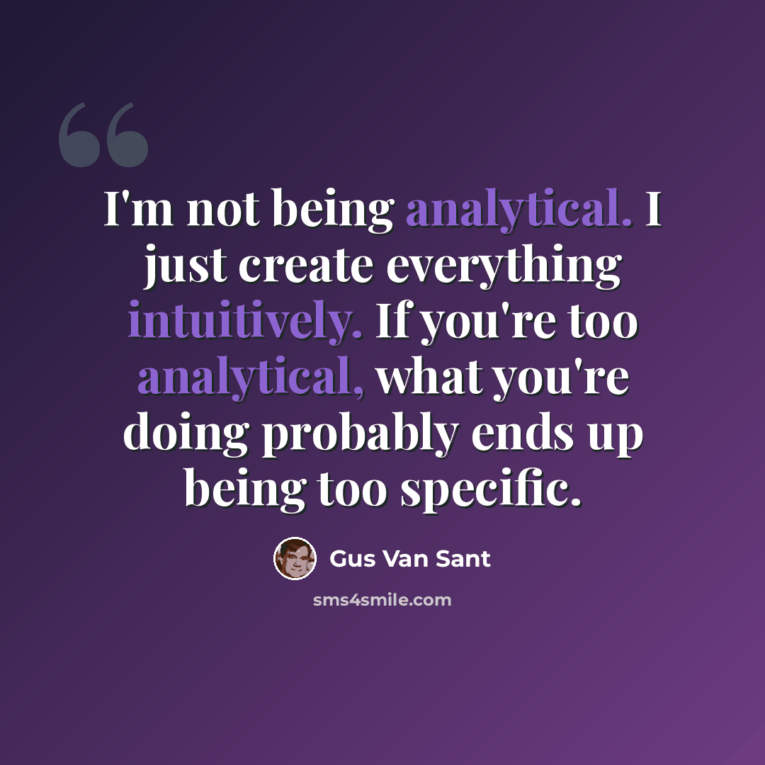 “I'm not being analytical. I just create everything intuitively. If you're too analytical, what you're doing probably ends up being too specific.” quote by Gus Van Sant