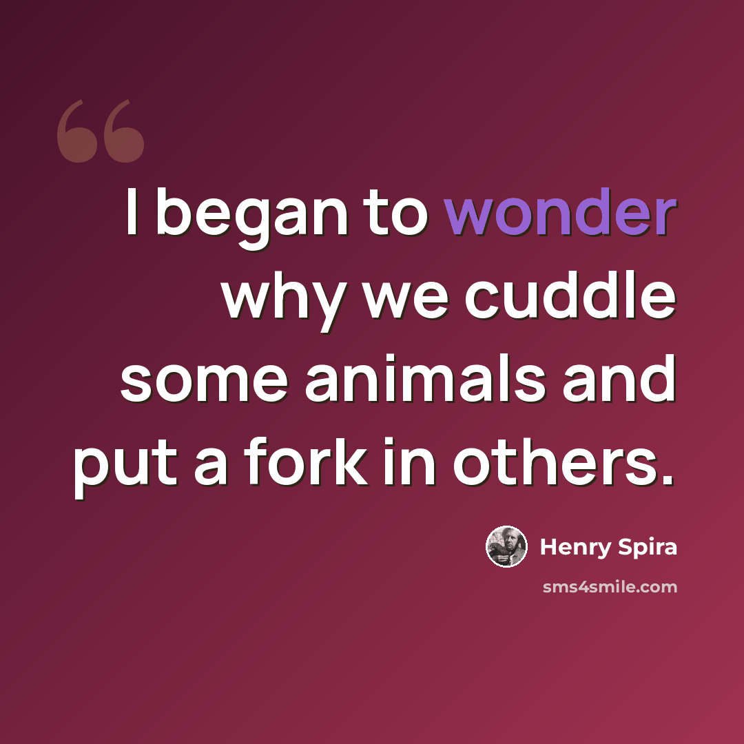 “I began to wonder why we cuddle some animals and put a fork in others.” quote by Henry Spira