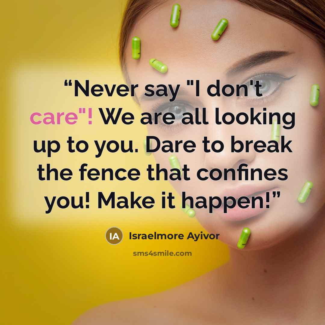 “Never say "I don't care"! We are all looking up to you. Dare to break the fence that confines you! Make it happen!” quote by Israelmore Ayivor