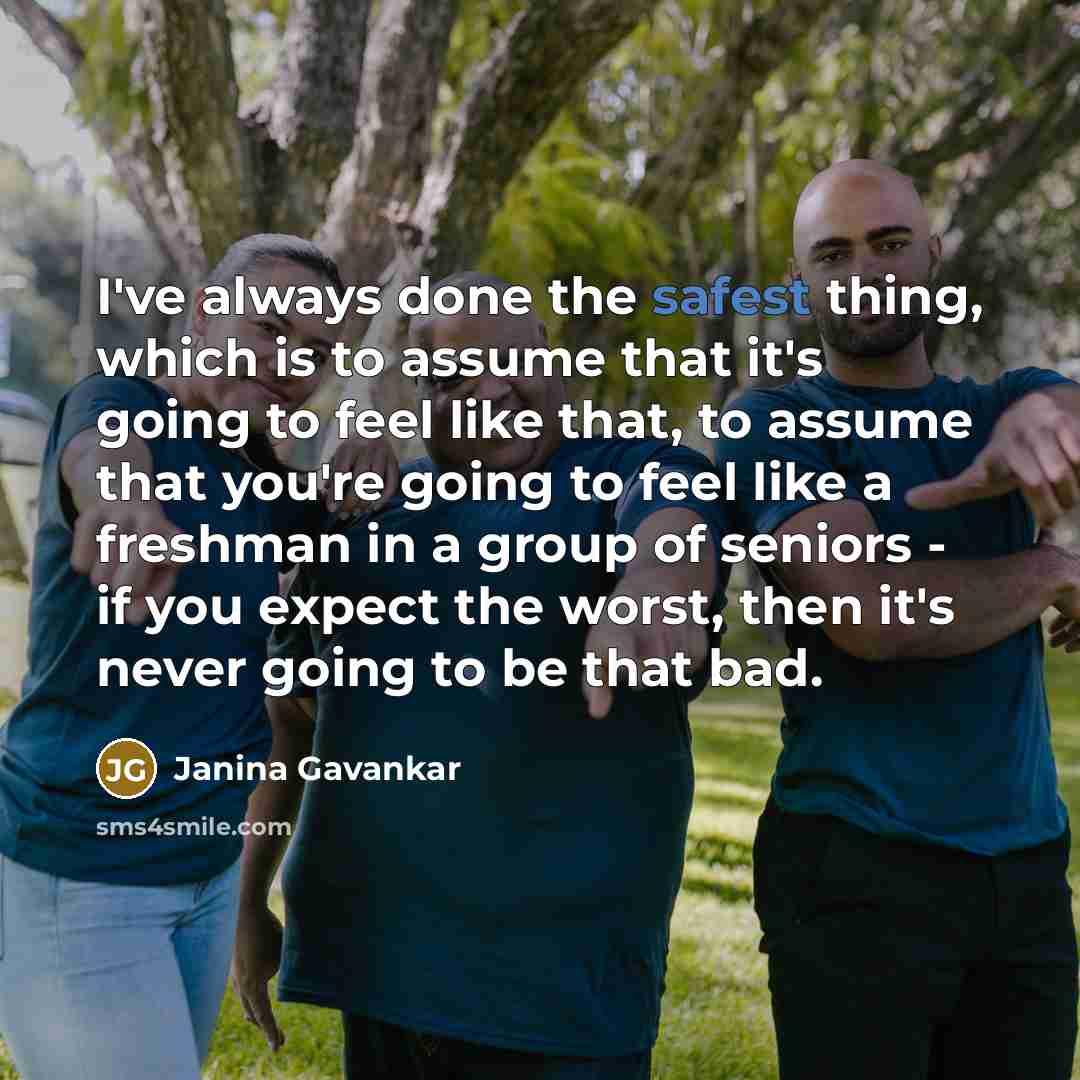 “I've always done the safest thing, which is to assume that it's going to feel like that, to assume that you're going to feel like a freshman in a group of seniors - if you expect the worst, then it's never going to be that bad.” quote by Janina Gavankar