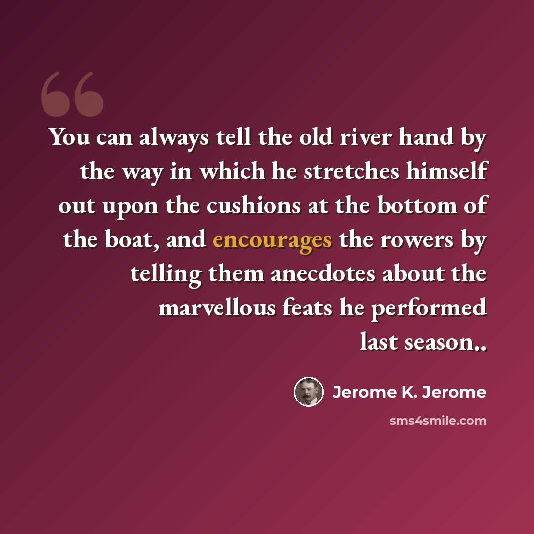 “You can always tell the old river hand by the way in which he stretches himself out upon the cushions at the bottom of the boat, and encourages the rowers by telling them anecdotes about the marvellous feats he performed last season..” quote by Jerome K. Jerome