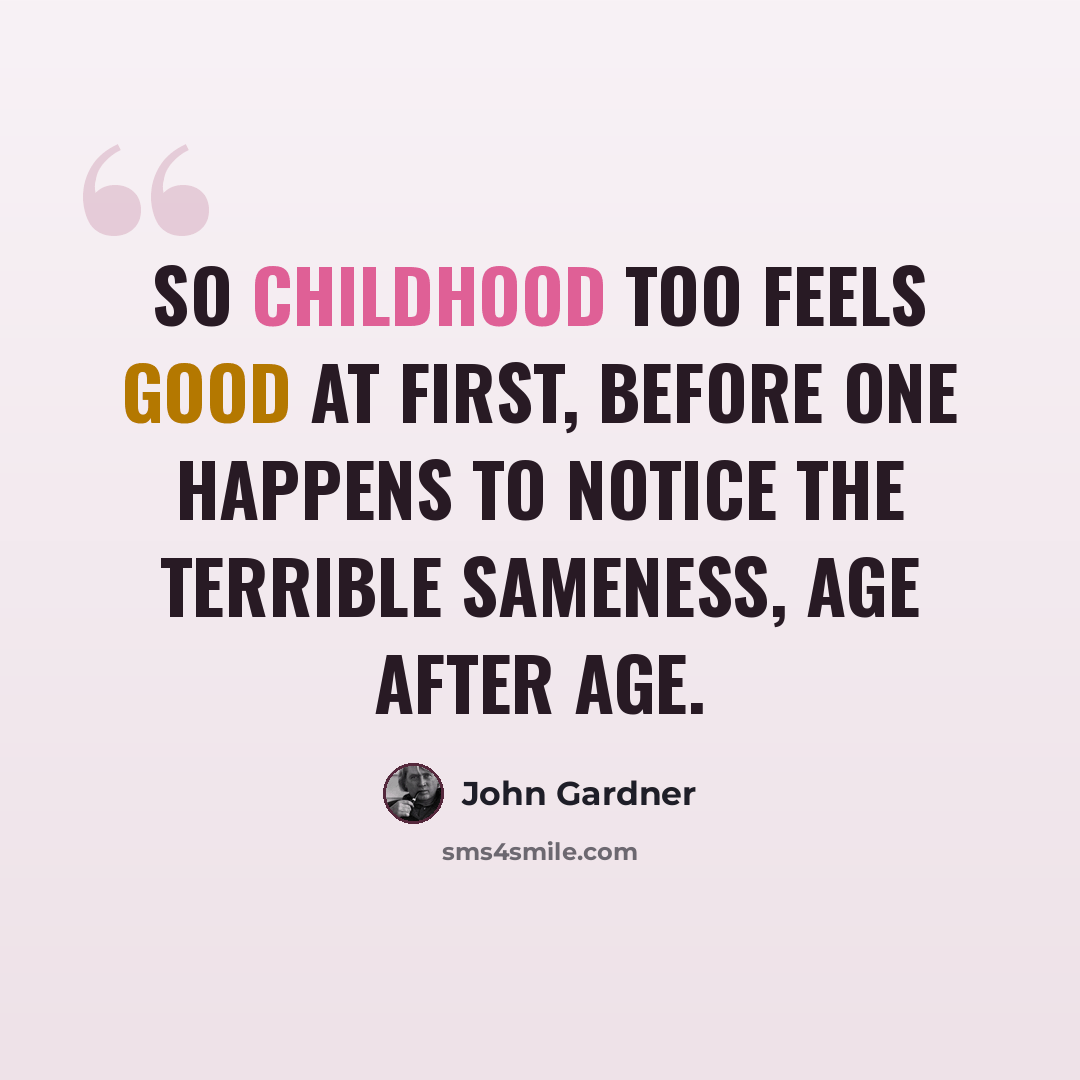“So childhood too feels good at first, before one happens to notice the terrible sameness, age after age.” quote by John Gardner