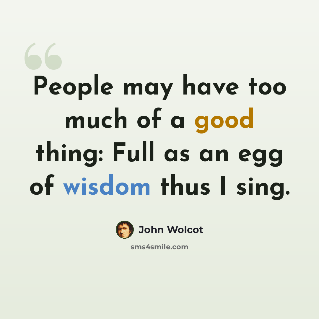 “People may have too much of a good thing: Full as an egg of wisdom thus I sing.” quote by John Wolcot