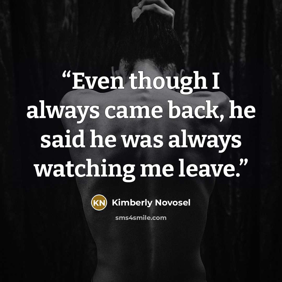 “Even though I always came back, he said he was always watching me leave.” quote by Kimberly Novosel