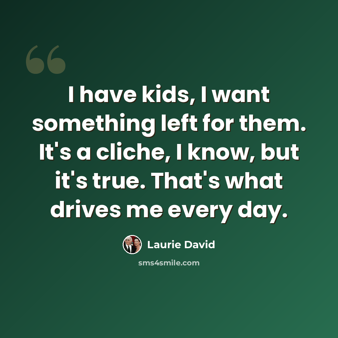“I have kids, I want something left for them. It's a cliche, I know, but it's true. That's what drives me every day.” quote by Laurie David