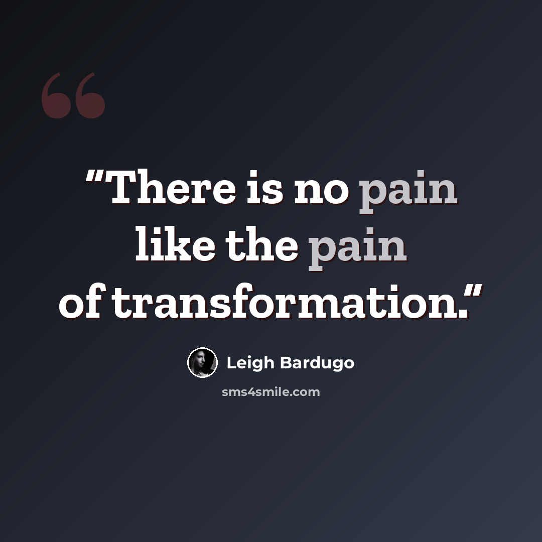 “There is no pain like the pain of transformation.” quote by Leigh Bardugo