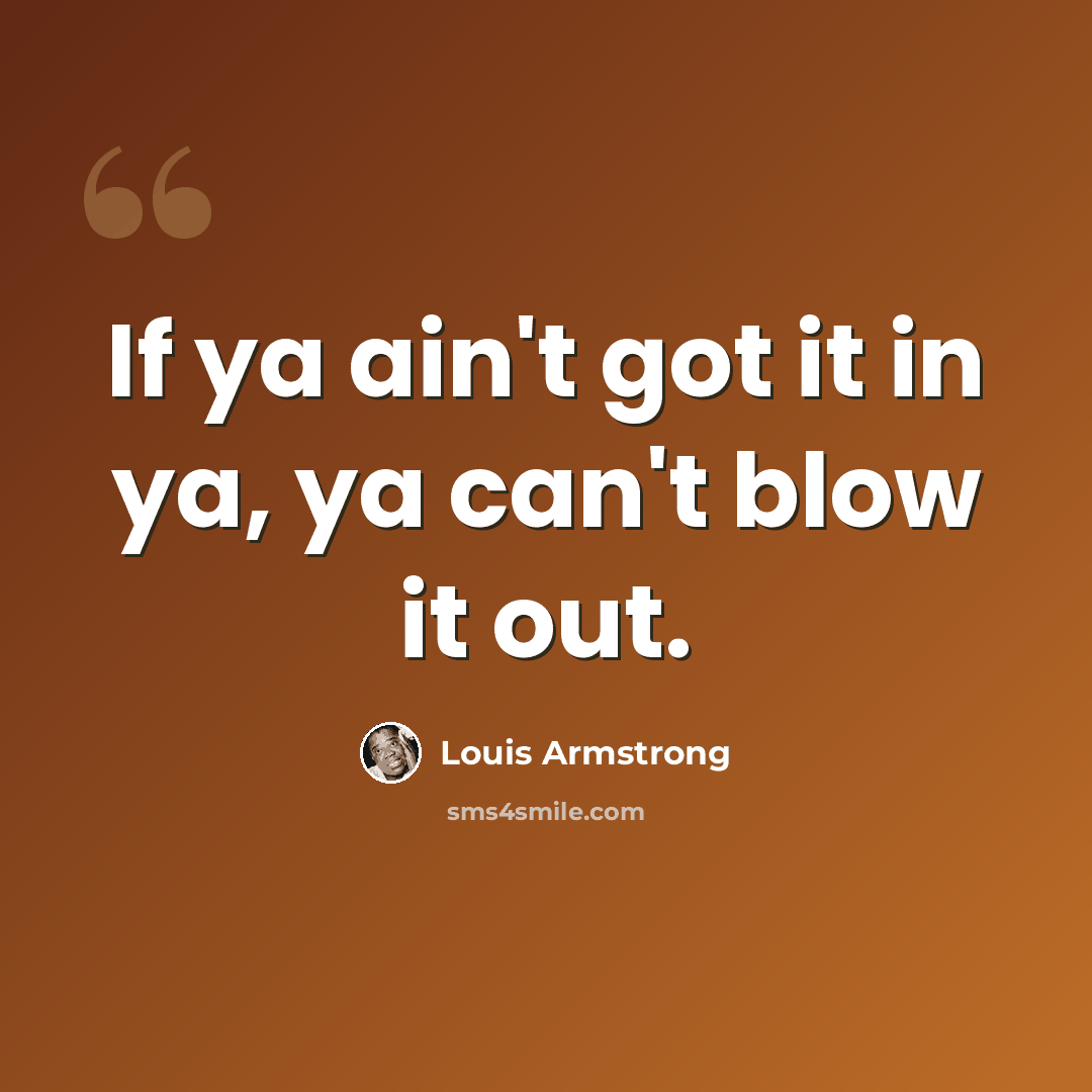“If ya ain't got it in ya, ya can't blow it out.” quote by Louis Armstrong