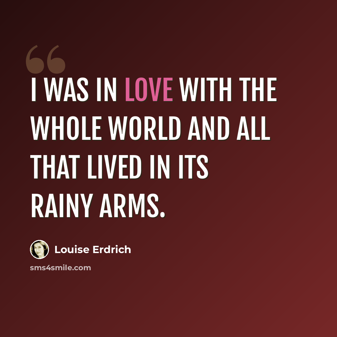 “I was in love with the whole world and all that lived in its rainy arms.” quote by Louise Erdrich