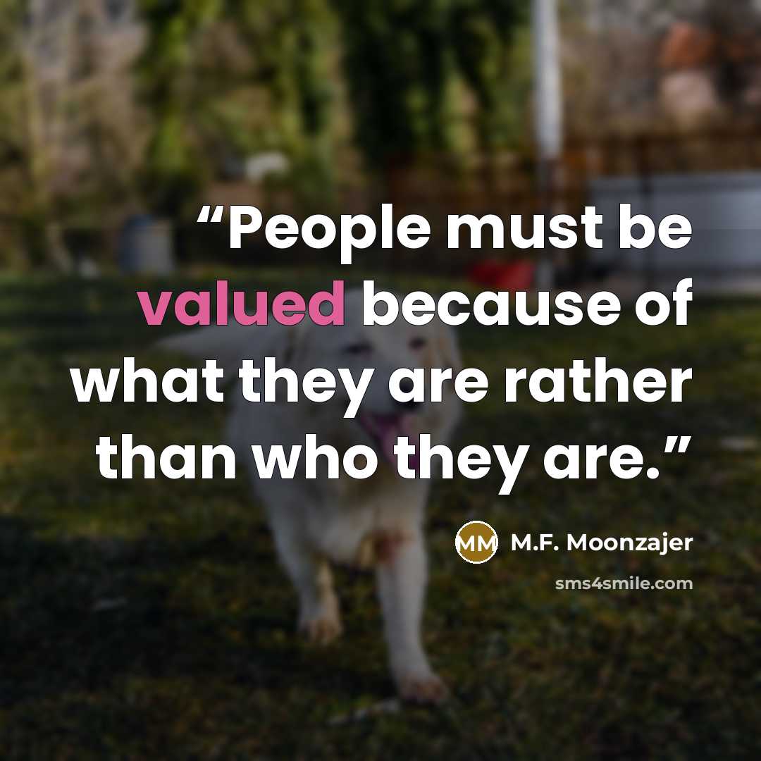 “People must be valued because of what they are rather than who they are.” quote by M.F. Moonzajer