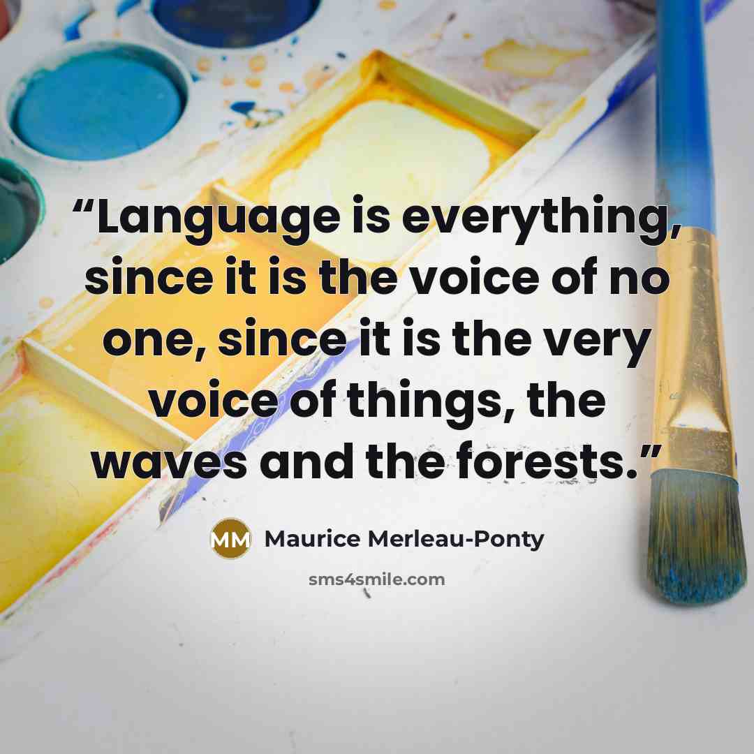 “Language is everything, since it is the voice of no one, since it is the very voice of things, the waves and the forests.” quote by Maurice Merleau-Ponty