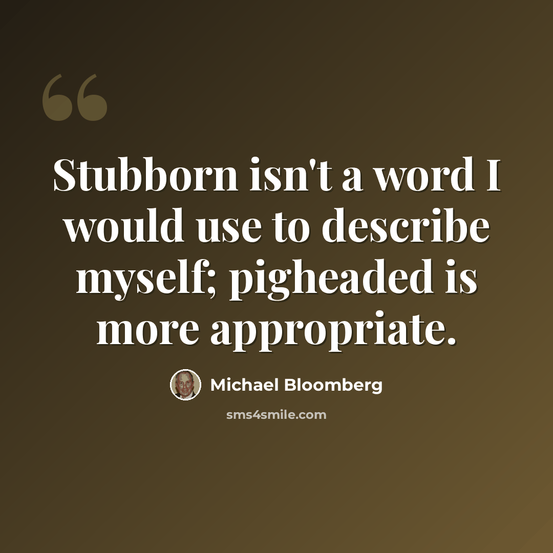 “Stubborn isn't a word I would use to describe myself; pigheaded is more appropriate.” quote by Michael Bloomberg