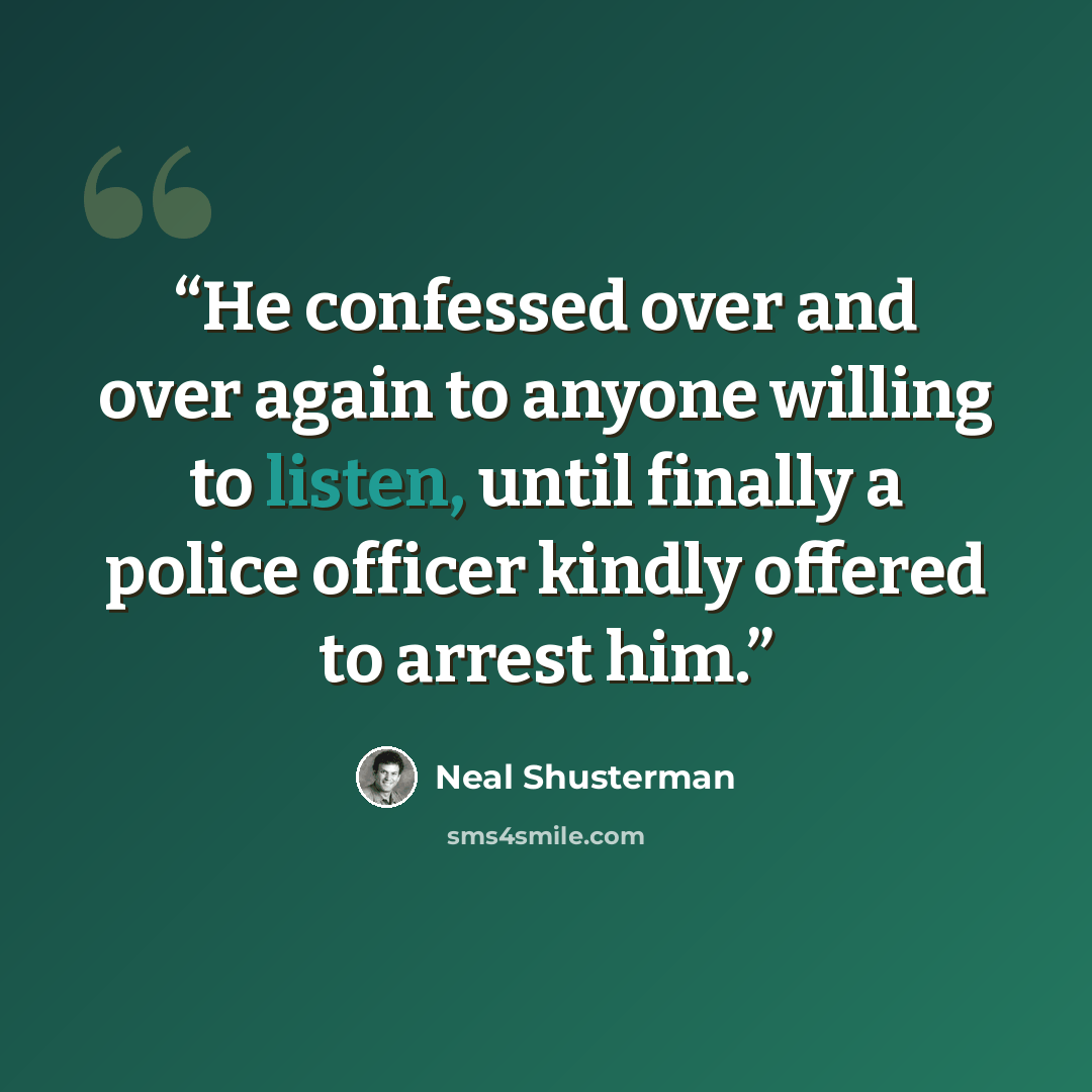 “He confessed over and over again to anyone willing to listen, until finally a police officer kindly offered to arrest him.” quote by Neal Shusterman