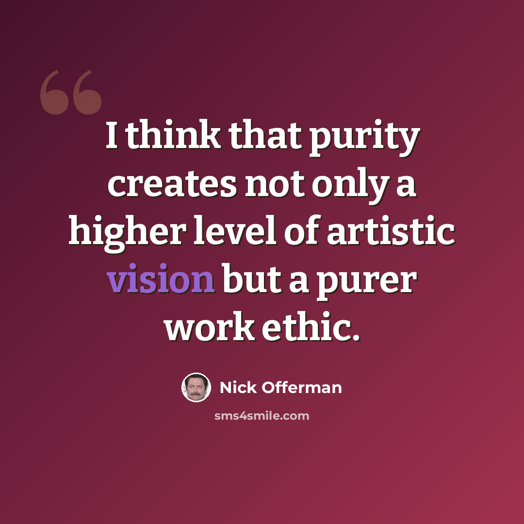 “I think that purity creates not only a higher level of artistic vision but a purer work ethic.” quote by Nick Offerman