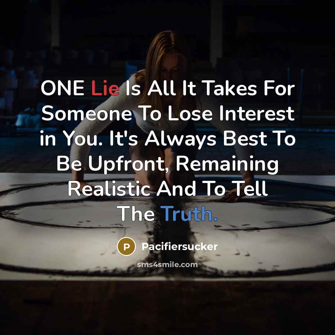 “ONE Lie Is All It Takes For Someone To Lose Interest in You. It's Always Best To Be Upfront, Remaining Realistic And To Tell The Truth.” quote by Pacifiersucker