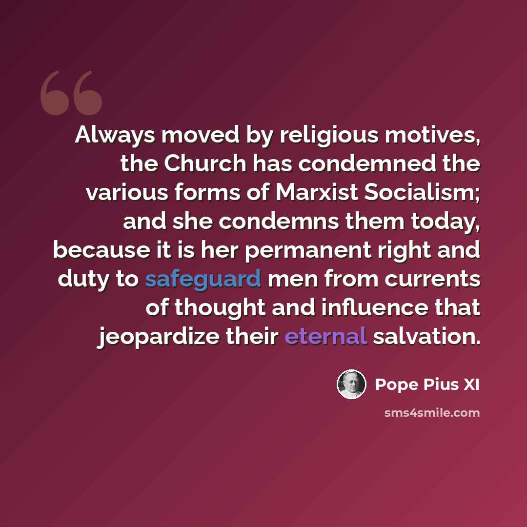 “Always moved by religious motives, the Church has condemned the various forms of Marxist Socialism; and she condemns them today, because it is her permanent right and duty to safeguard men from currents of thought and influence that jeopardize their eternal salvation.” quote by Pope Pius XI