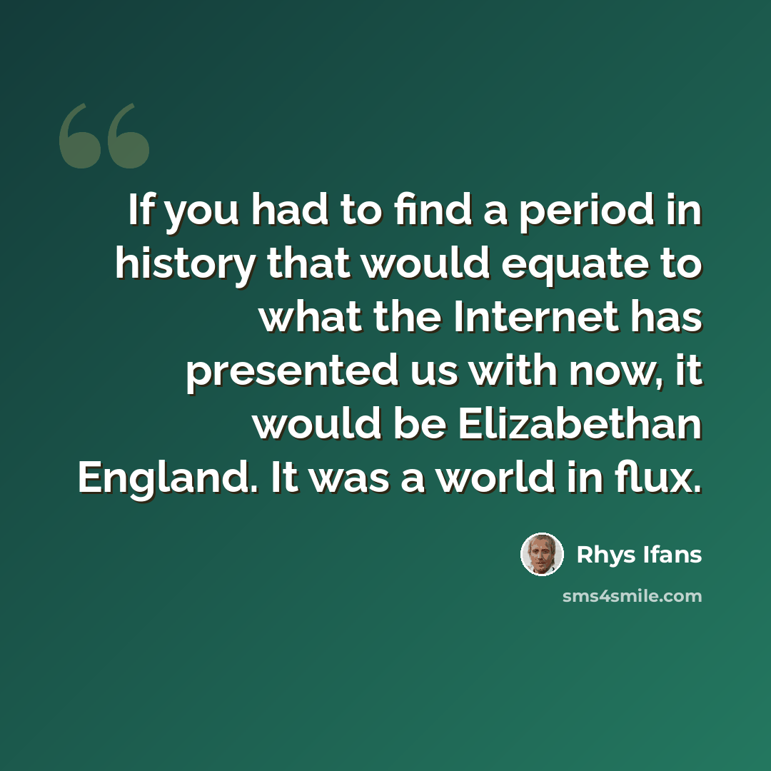 “If you had to find a period in history that would equate to what the Internet has presented us with now, it would be Elizabethan England. It was a world in flux.” quote by Rhys Ifans