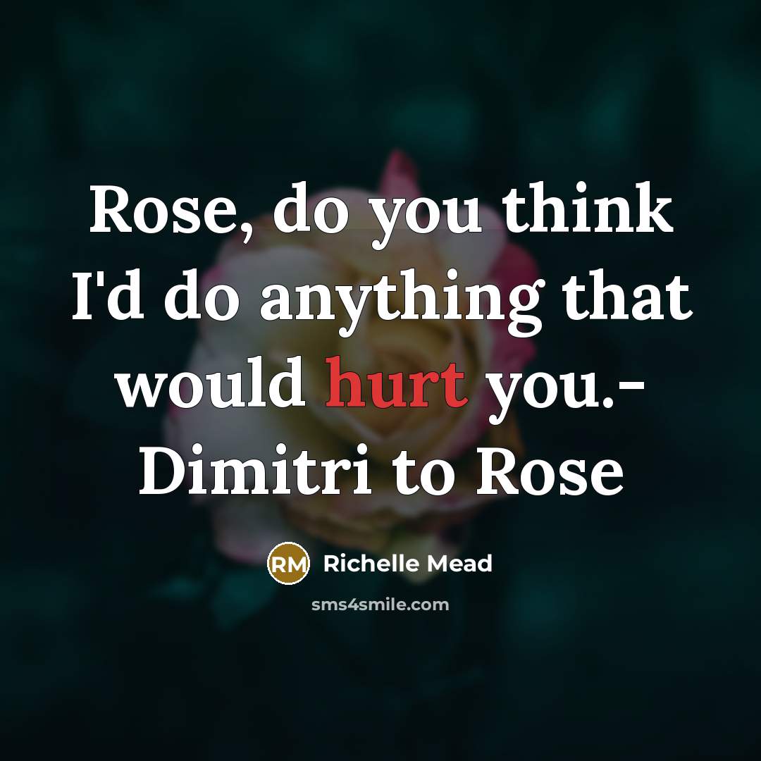 “Rose, do you think I'd do anything that would hurt you.- Dimitri to Rose” quote by Richelle Mead