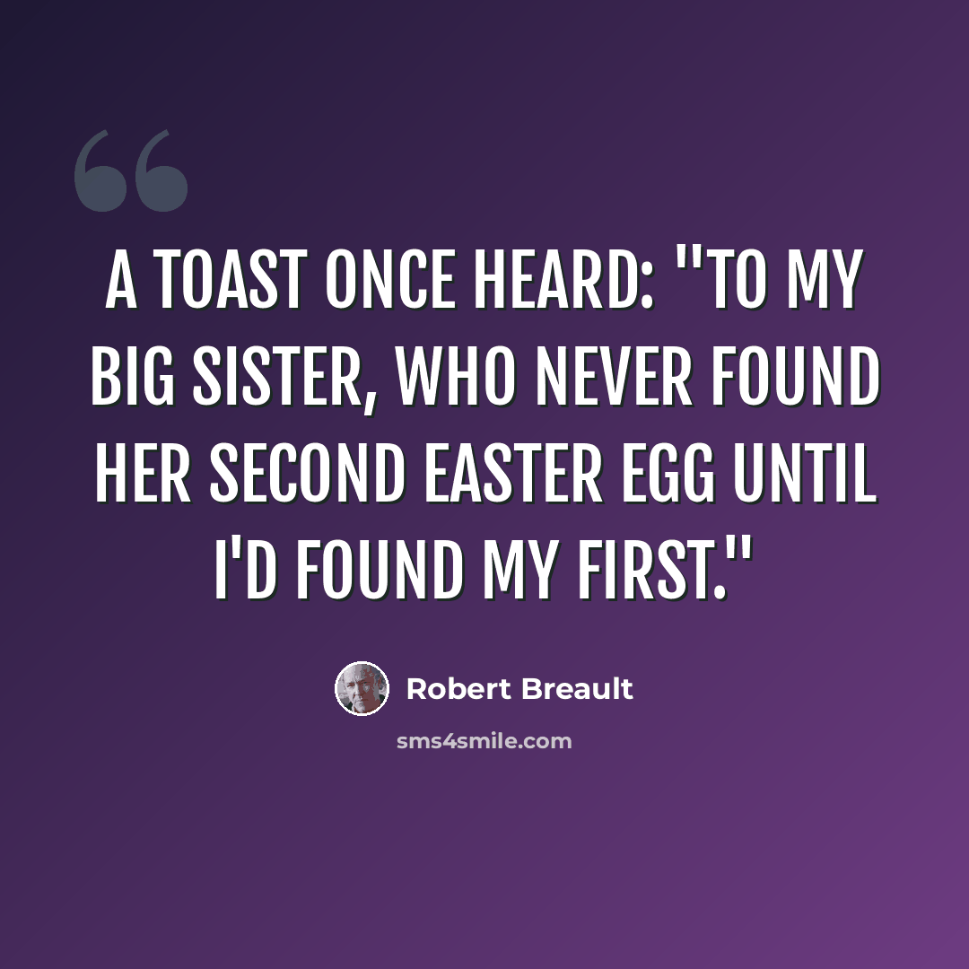 “A toast once heard: "To my big sister, who never found her second Easter egg until I'd found my first."” quote by Robert Breault