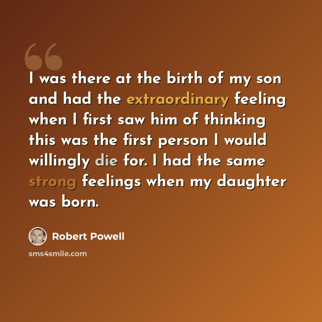 “I was there at the birth of my son and had the extraordinary feeling when I first saw him of thinking this was the first person I would willingly die for. I had the same strong feelings when my daughter was born.” quote by Robert Powell