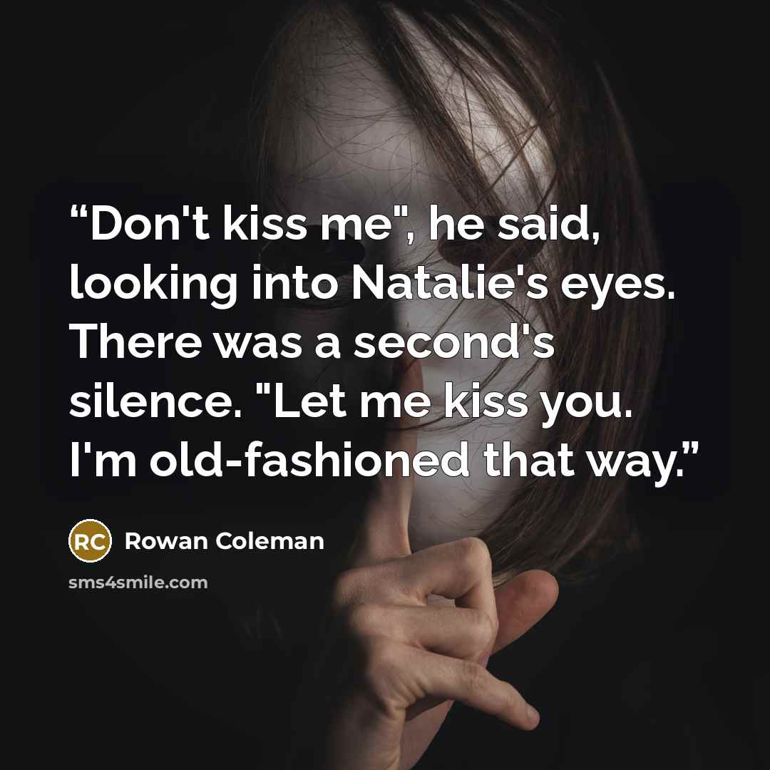 “Don't kiss me", he said, looking into Natalie's eyes. There was a second's silence. "Let me kiss you. I'm old-fashioned that way.” quote by Rowan Coleman