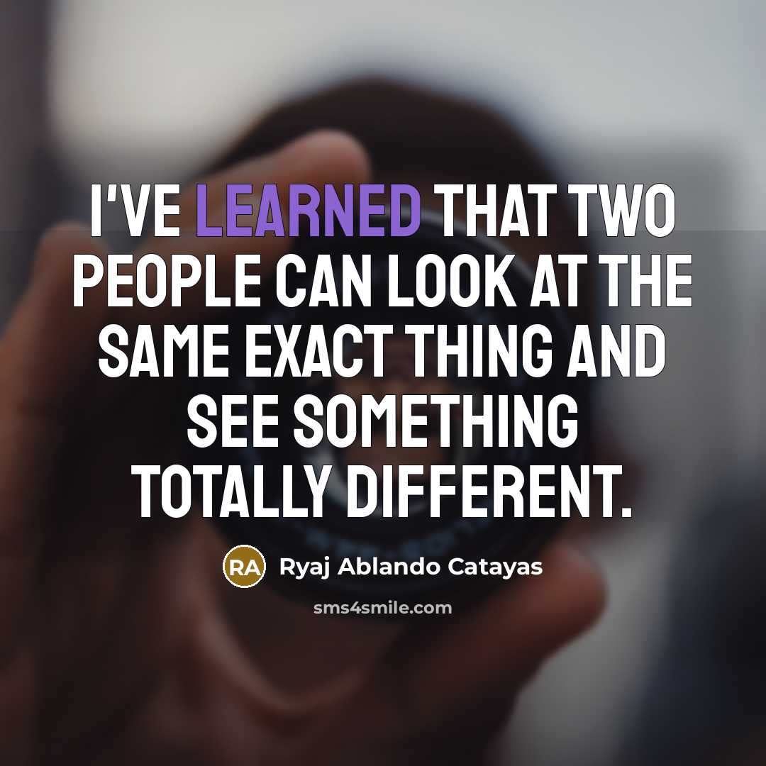 “I've learned that two people can look at the same exact thing and see something totally different.” quote by Ryaj Ablando Catayas