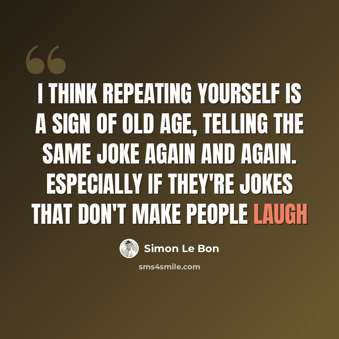 “I think repeating yourself is a sign of old age, telling the same joke again and again. Especially if they're jokes that don't make people laugh” quote by Simon Le Bon