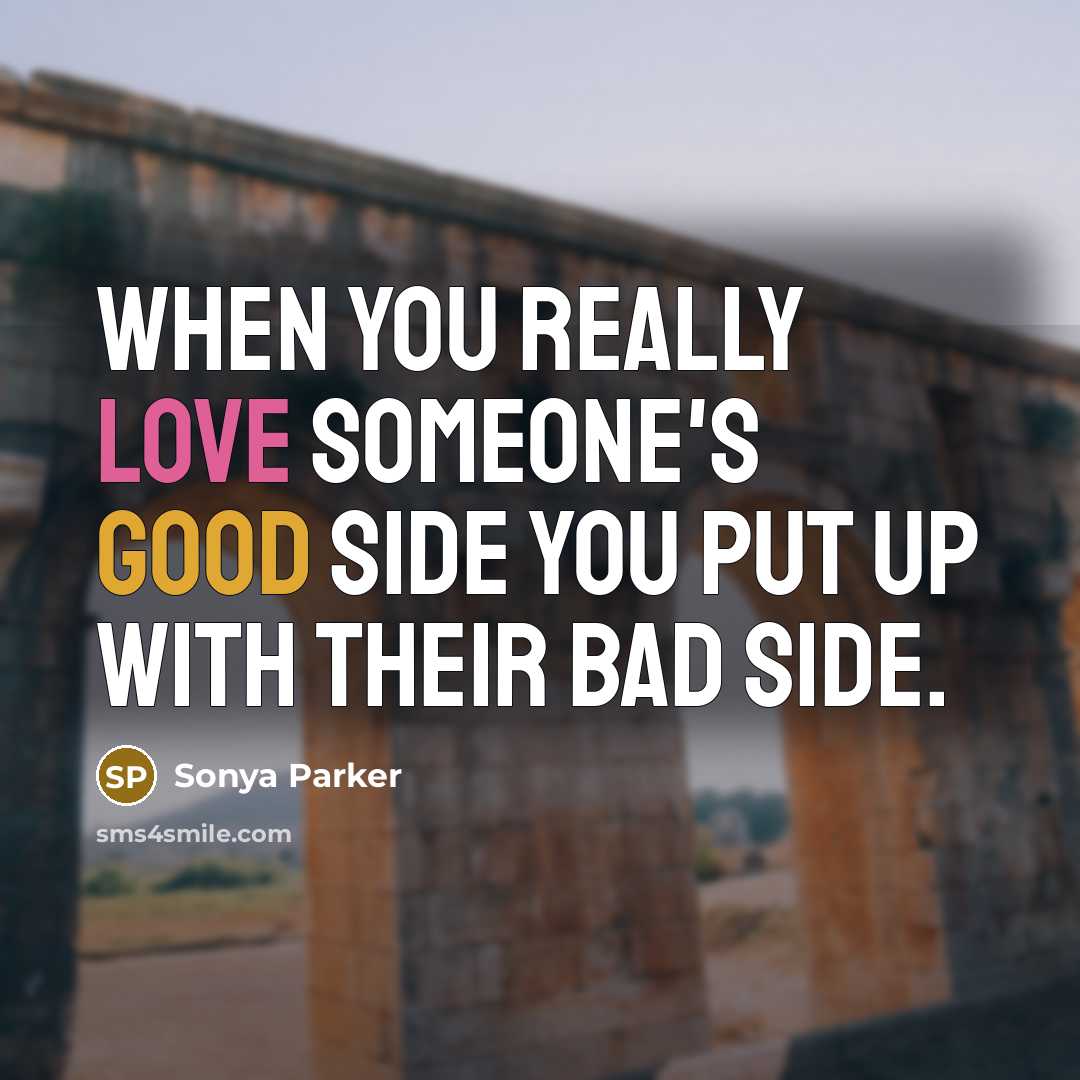 “When you really love someone's good side you put up with their bad side.” quote by SONYA PARKER