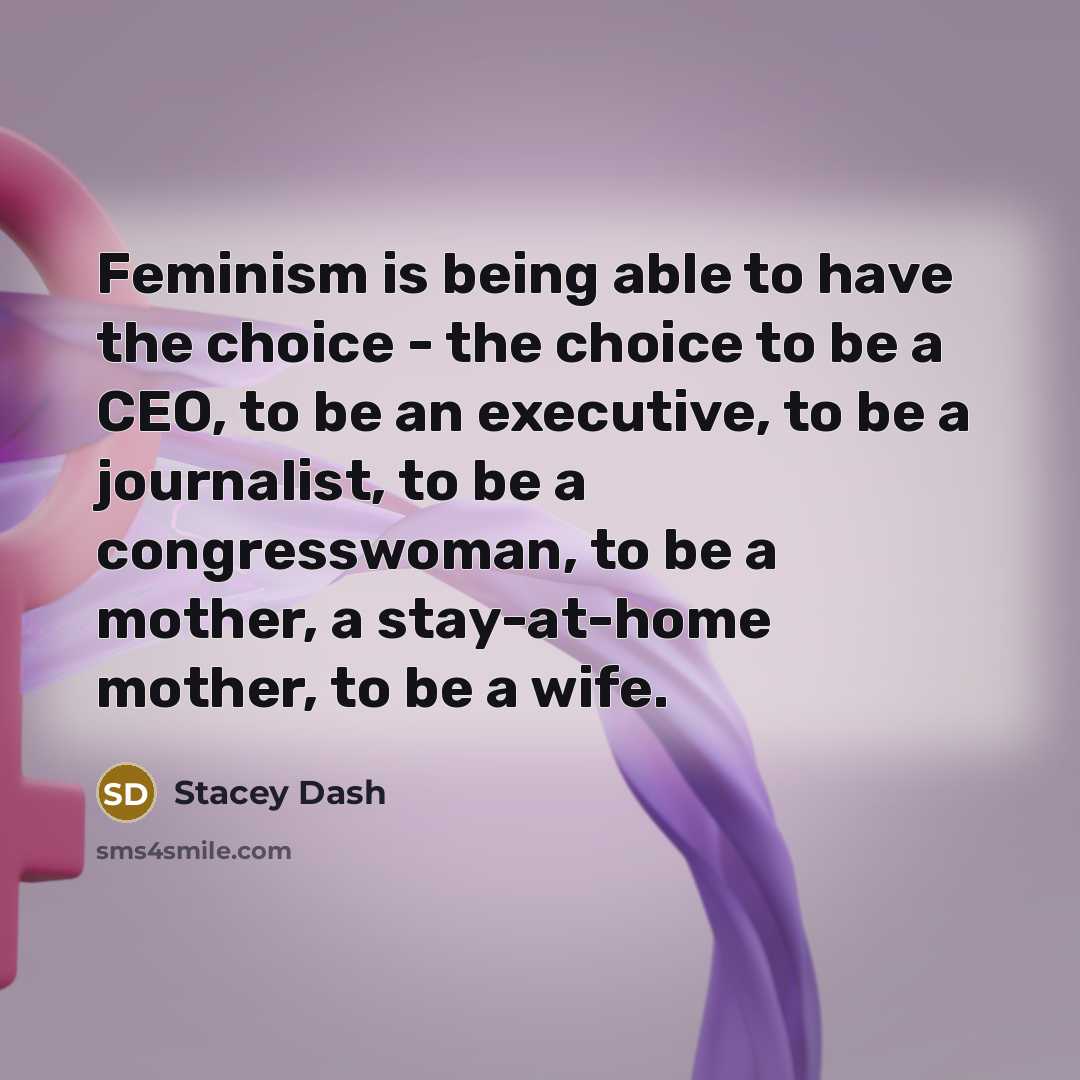 “Feminism is being able to have the choice - the choice to be a CEO, to be an executive, to be a journalist, to be a congresswoman, to be a mother, a stay-at-home mother, to be a wife.” quote by Stacey Dash