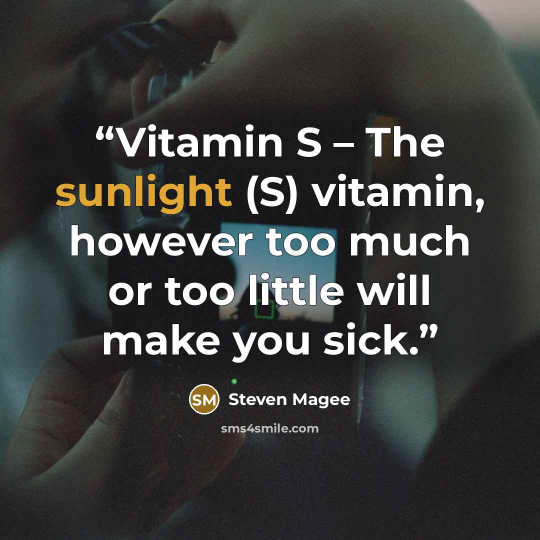 “Vitamin S – The sunlight (S) vitamin, however too much or too little will make you sick.” quote by Steven Magee