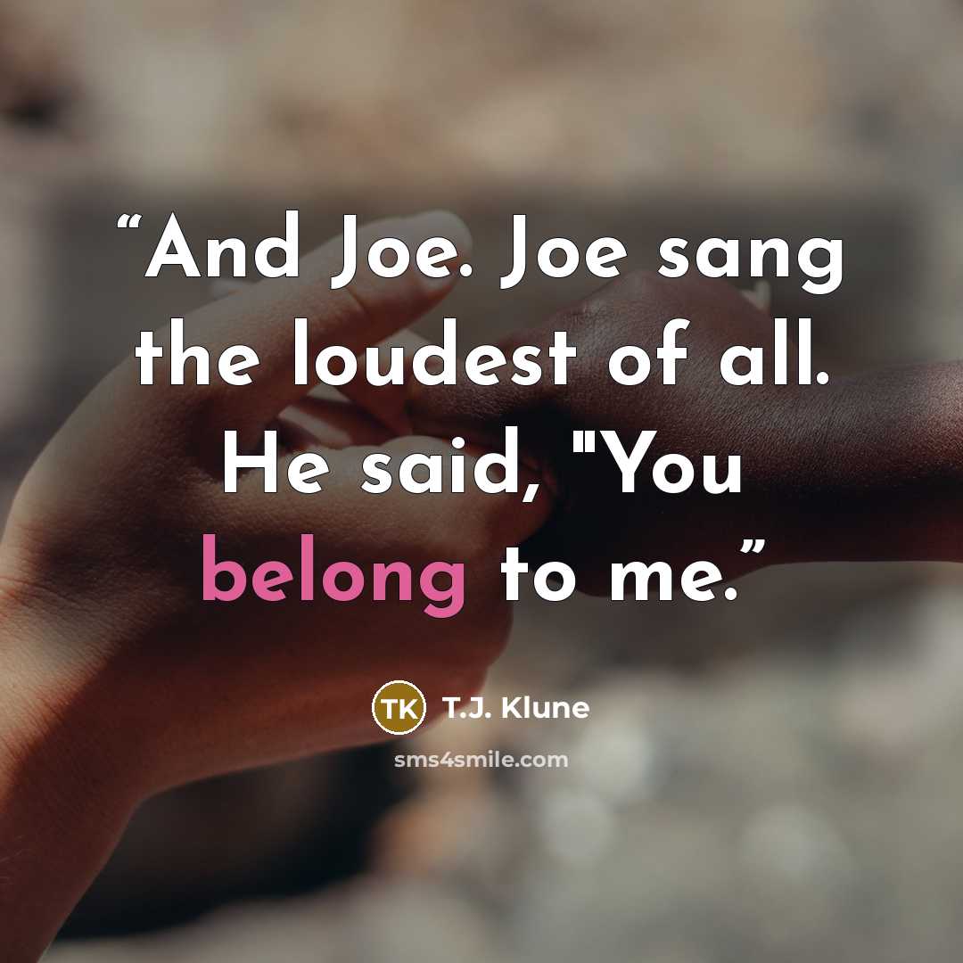 “And Joe. Joe sang the loudest of all. He said, "You belong to me.” quote by T.J. Klune