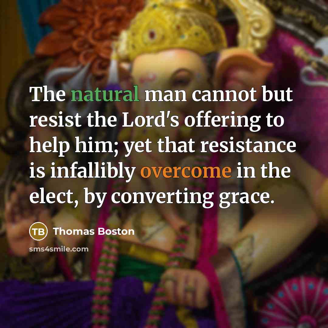 “The natural man cannot but resist the Lord's offering to help him; yet that resistance is infallibly overcome in the elect, by converting grace.” quote by Thomas Boston
