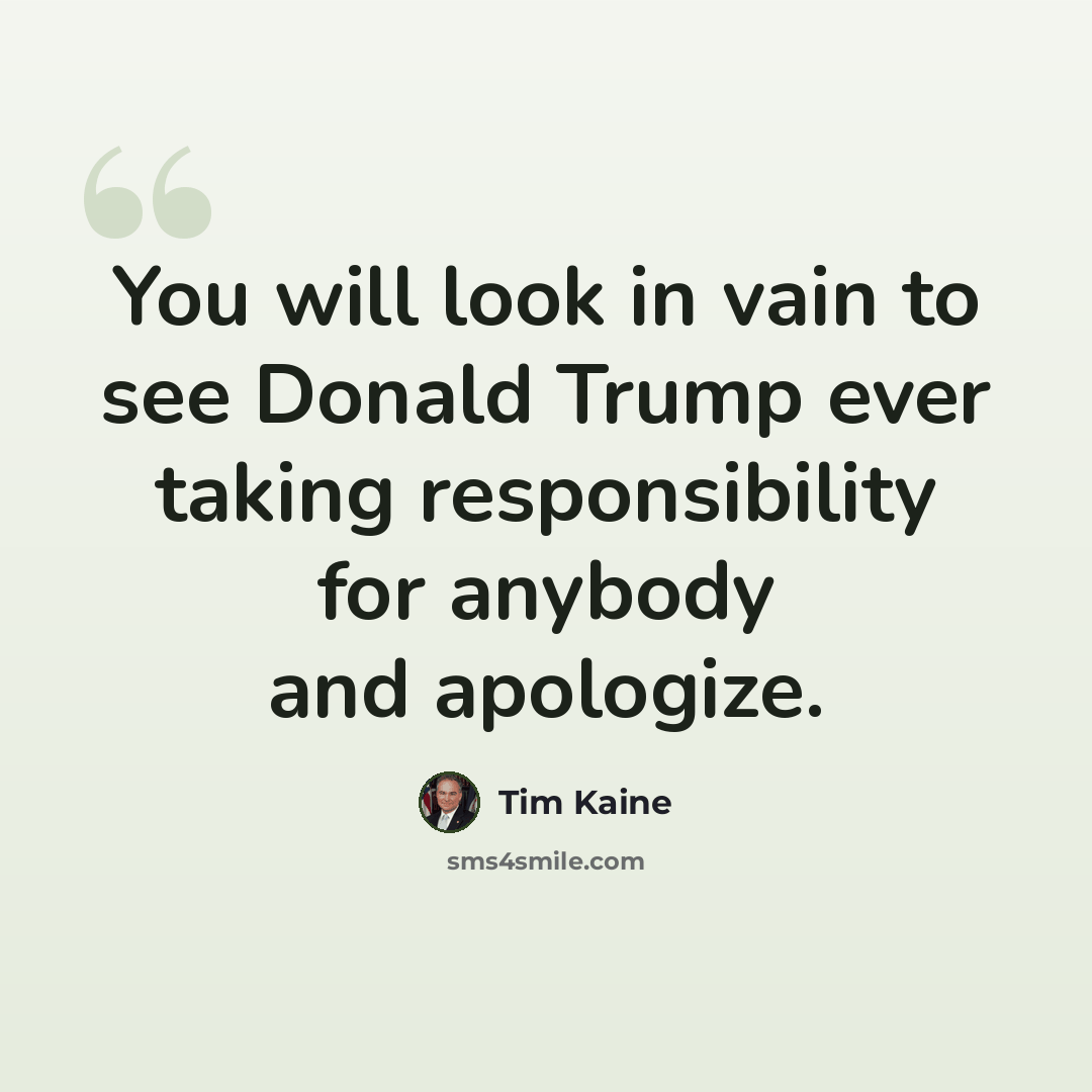 “You will look in vain to see Donald Trump ever taking responsibility for anybody and apologize.” quote by Tim Kaine