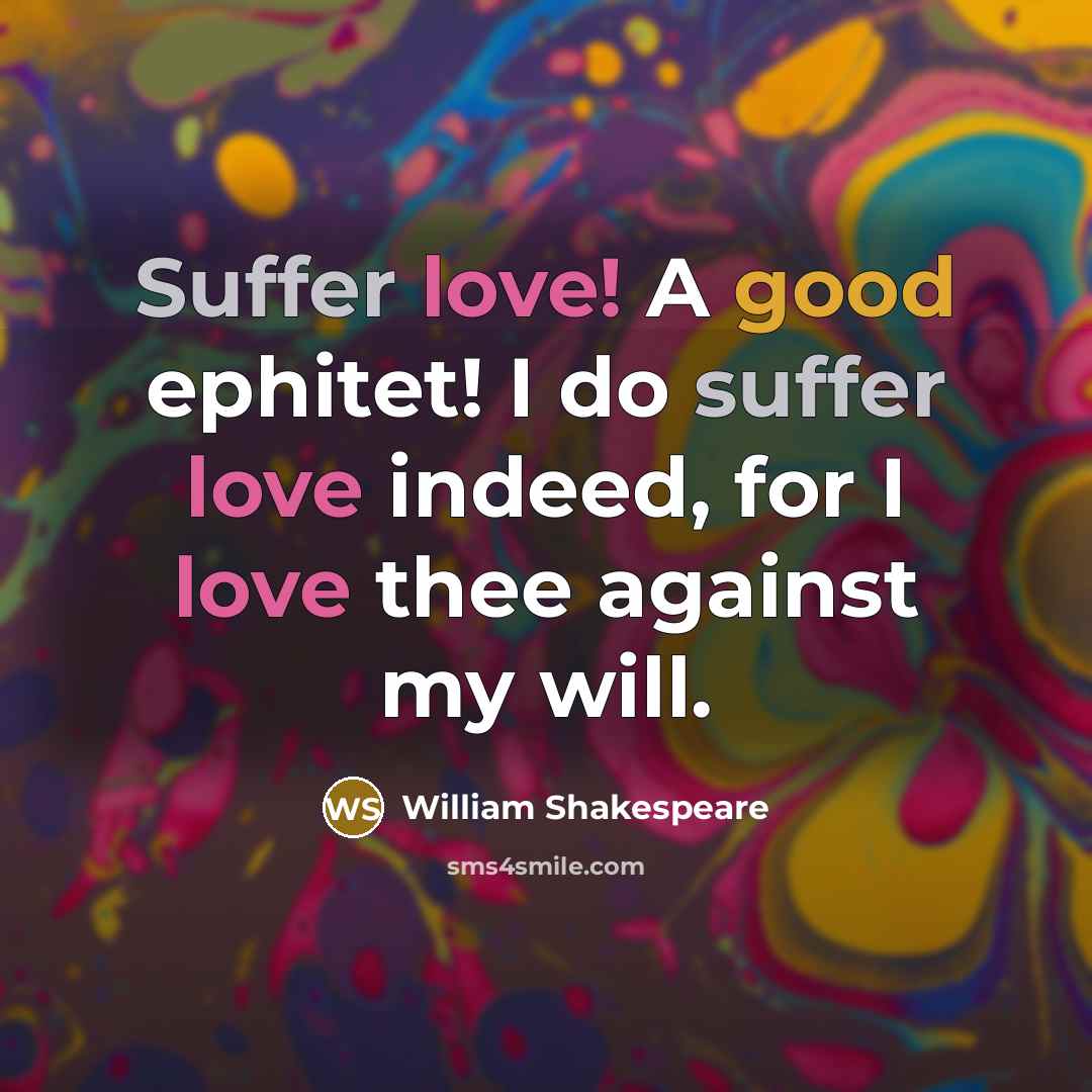 “Suffer love! A good ephitet! I do suffer love indeed, for I love thee against my will.” quote by William Shakespeare